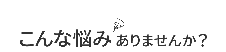 こんな悩みありませんか？